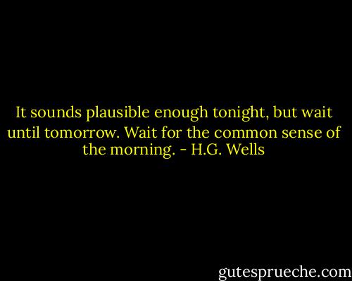 It sounds plausible enough tonight, but wait until tomorrow. Wait for the common sense of the morning. - H.G. Wells