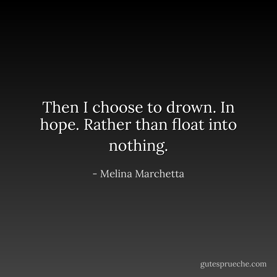 Then I choose to drown. In hope. Rather than float into nothing. - Melina Marchetta