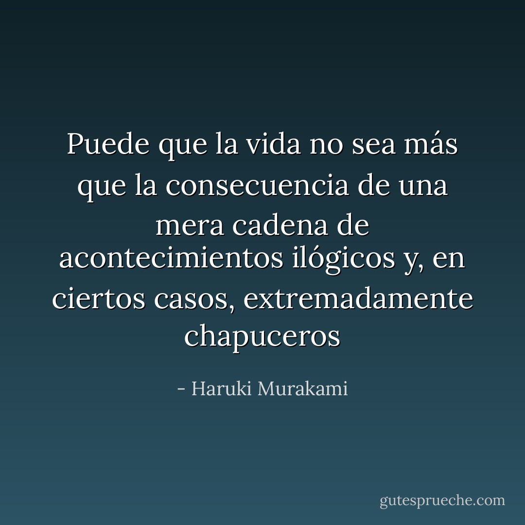 Puede que la vida no sea más que la consecuencia de una mera cadena de acontecimientos ilógicos y, en ciertos casos, extremadamente chapuceros - Haruki Murakami