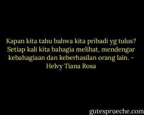 Kapan kita tahu bahwa kita pribadi yg tulus? Setiap kali kita bahagia melihat, mendengar kebahagiaan dan keberhasilan orang lain. - Helvy Tiana Rosa