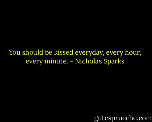 You should be kissed everyday, every hour, every minute. - Nicholas Sparks