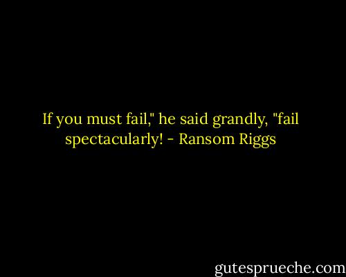 If you must fail," he said grandly, "fail spectacularly! - Ransom Riggs