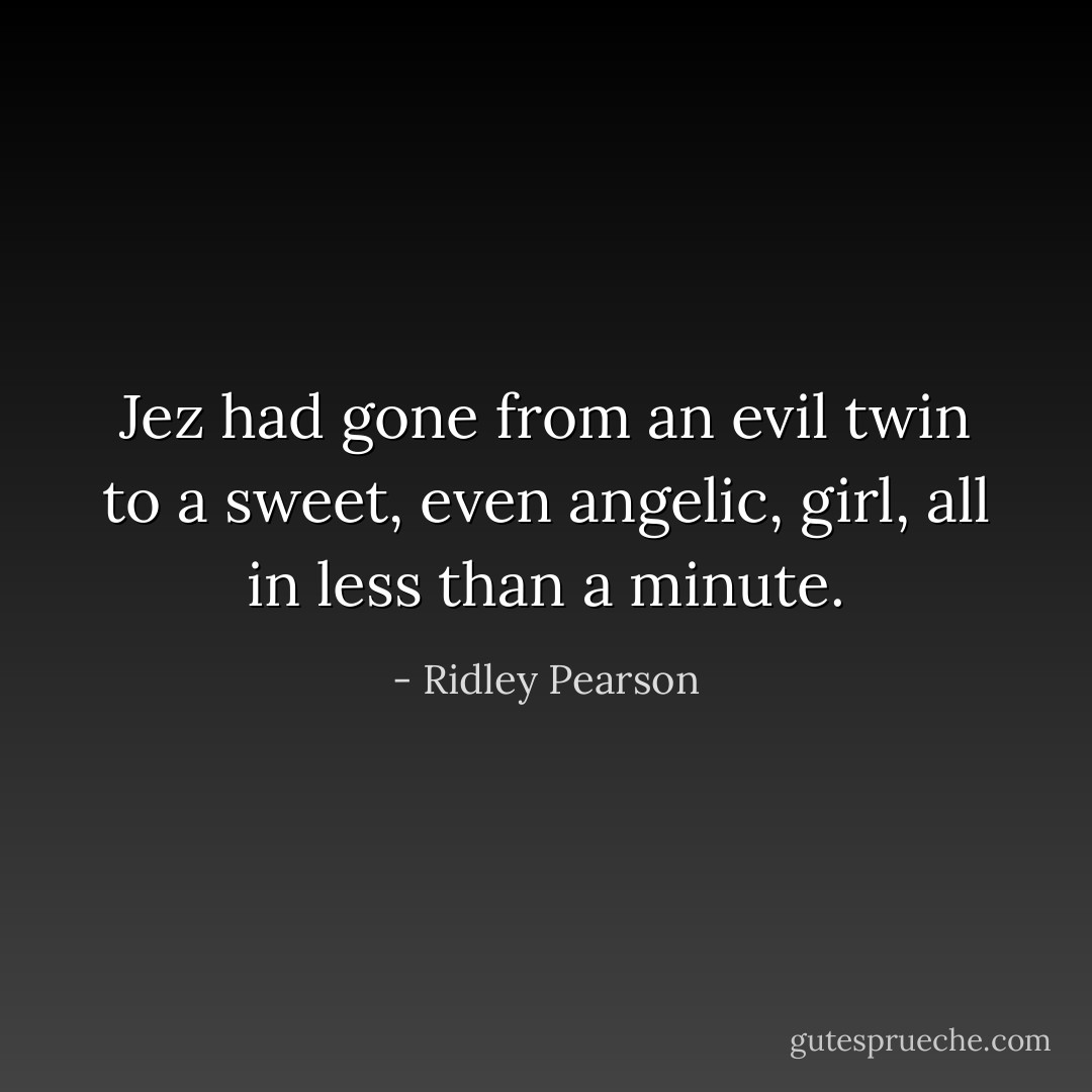 Jez had gone from an evil twin to a sweet, even angelic, girl, all in less than a minute. - Ridley Pearson