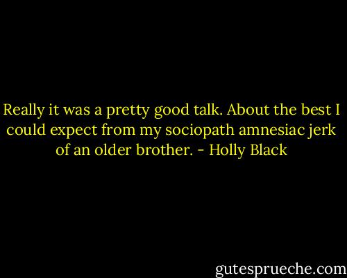 Really it was a pretty good talk. About the best I could expect from my sociopath amnesiac jerk of an older brother. - Holly Black