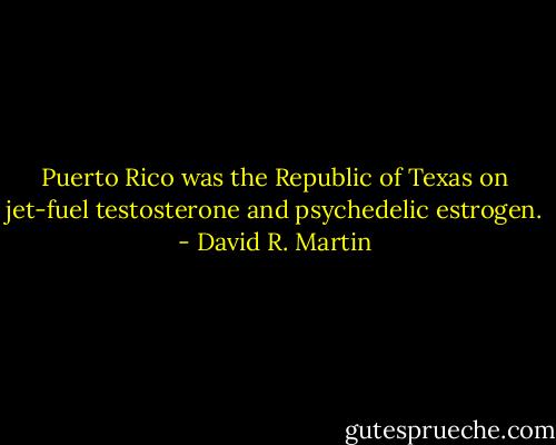 Puerto Rico was the Republic of Texas on jet-fuel testosterone and psychedelic estrogen. - David R. Martin