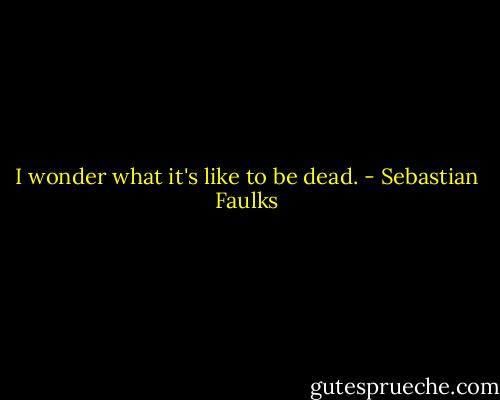 I wonder what it's like to be dead. - Sebastian Faulks