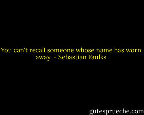 You can't recall someone whose name has worn away. - Sebastian Faulks