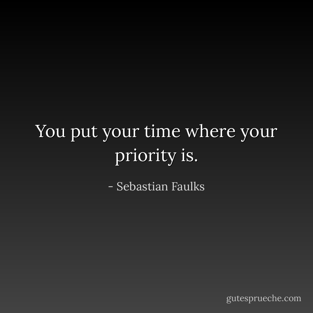 You put your time where your priority is. - Sebastian Faulks