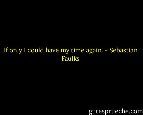 If only I could have my time again. - Sebastian Faulks