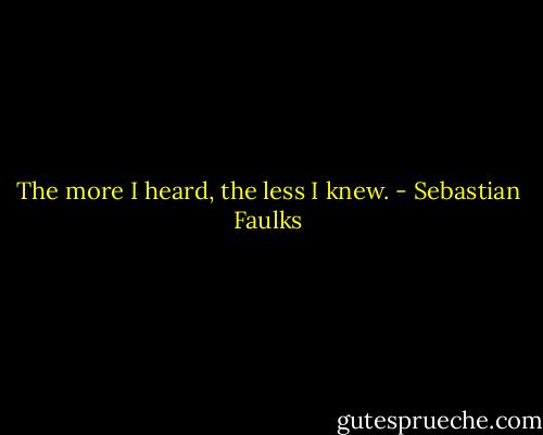 The more I heard, the less I knew. - Sebastian Faulks