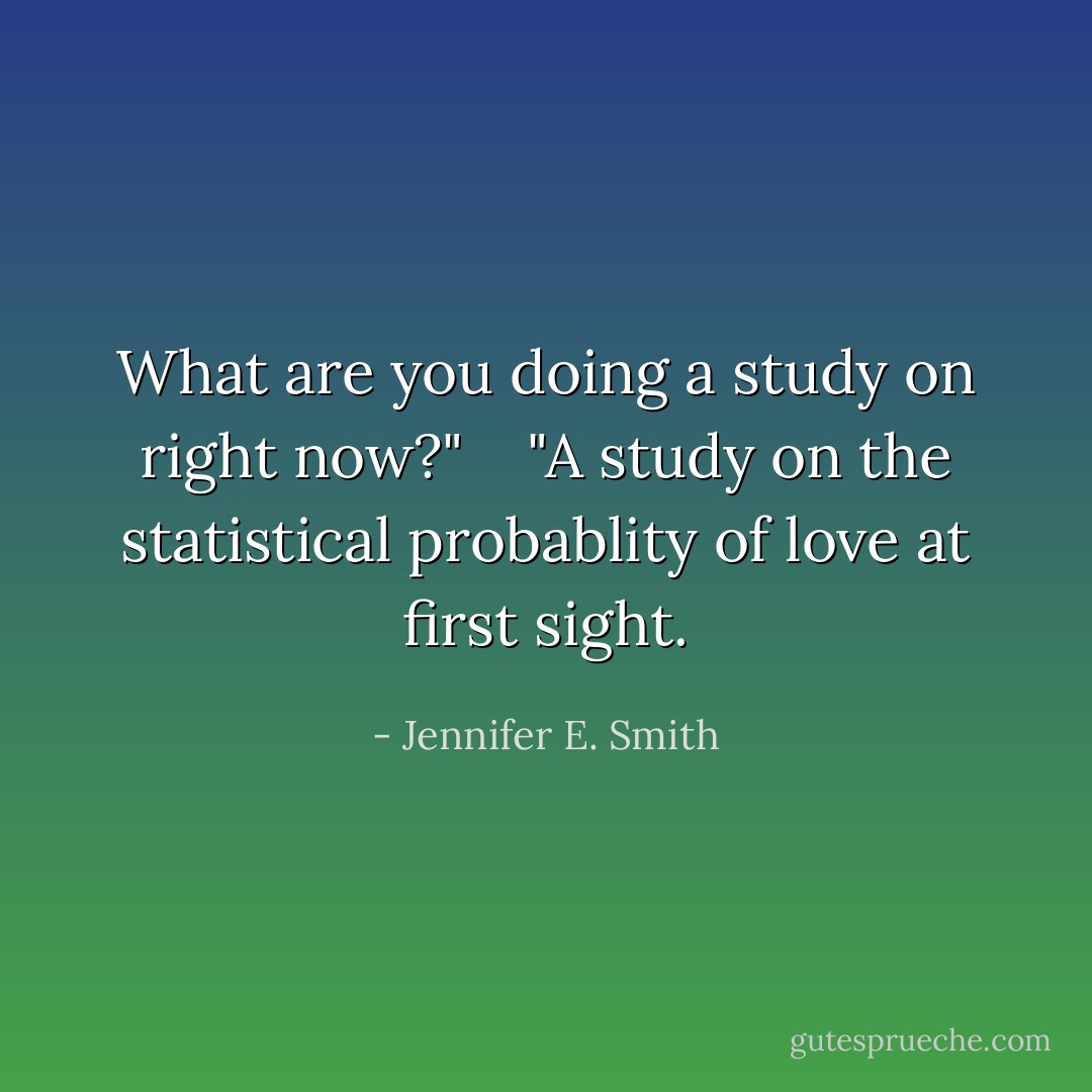 What are you doing a study on right now?" <br /> <br />"A study on the statistical probablity of love at first sight. - Jennifer E. Smith