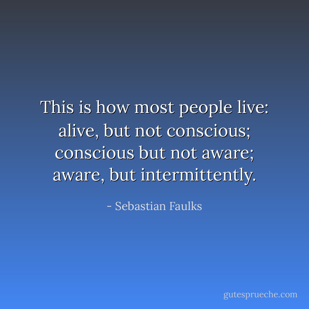 This is how most people live: alive, but not conscious; conscious but not aware; aware, but intermittently. - Sebastian Faulks