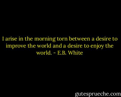 I arise in the morning torn between a desire to improve the world and a desire to enjoy the world. - E.B. White