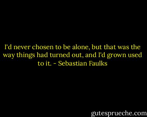 I'd never chosen to be alone, but that was the way things had turned out, and I'd grown used to it. - Sebastian Faulks