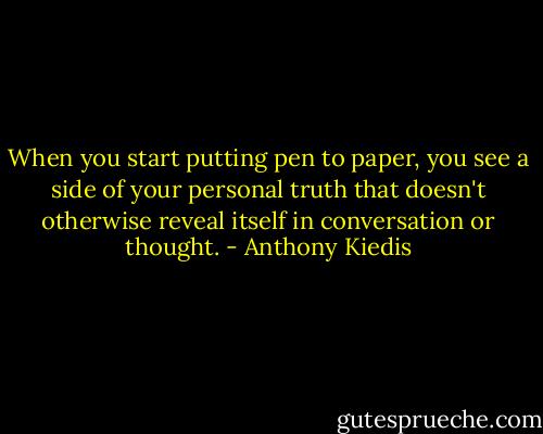 When you start putting pen to paper, you see a side of your personal truth that doesn't otherwise reveal itself in conversation or thought. - Anthony Kiedis