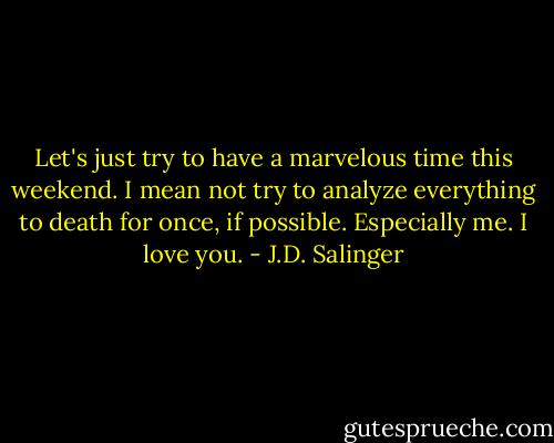 Let's just try to have a marvelous time this weekend. I mean not try to analyze everything to death for once, if possible. Especially me. I love you. - J.D. Salinger