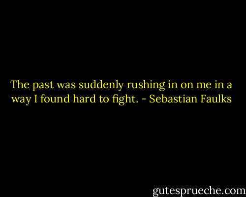 The past was suddenly rushing in on me in a way I found hard to fight. - Sebastian Faulks