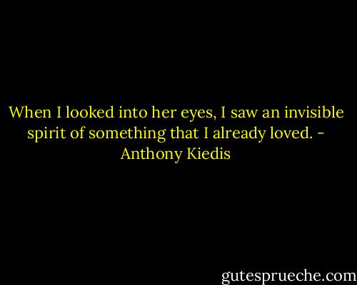 When I looked into her eyes, I saw an invisible spirit of something that I already loved. - Anthony Kiedis