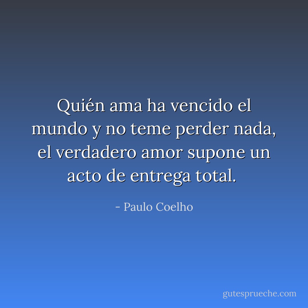 Quién ama ha vencido el mundo y no teme perder nada, el verdadero amor supone un acto de entrega total.  - Paulo Coelho