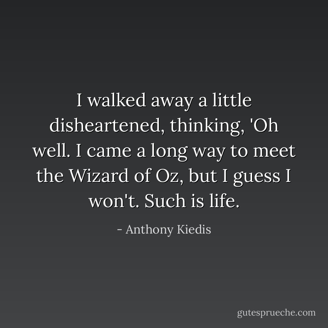 I walked away a little disheartened, thinking, 'Oh well. I came a long way to meet the Wizard of Oz, but I guess I won't. Such is life. - Anthony Kiedis