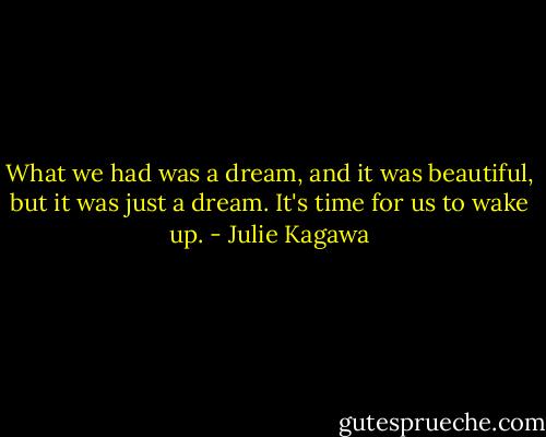 What we had was a dream, and it was beautiful, but it was just a dream. It's time for us to wake up. - Julie Kagawa