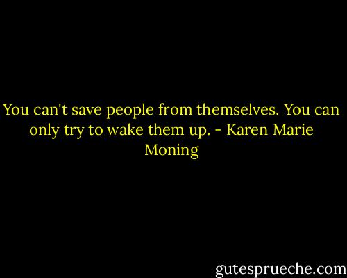 You can't save people from themselves. You can only try to wake them up. - Karen Marie Moning