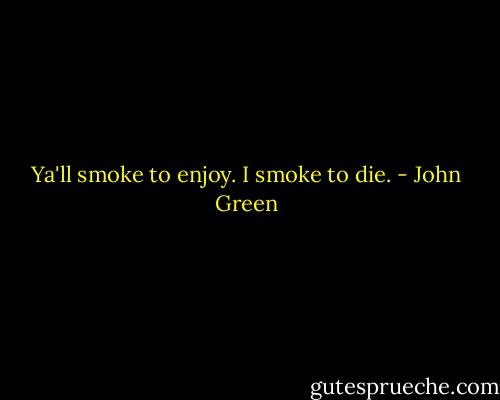 Ya'll smoke to enjoy. I smoke to die. - John Green