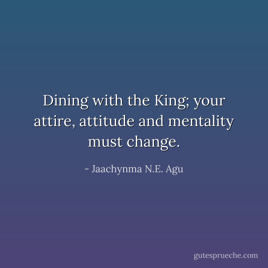 Dining with the King; your attire, attitude and mentality must change. - Jaachynma N.E. Agu