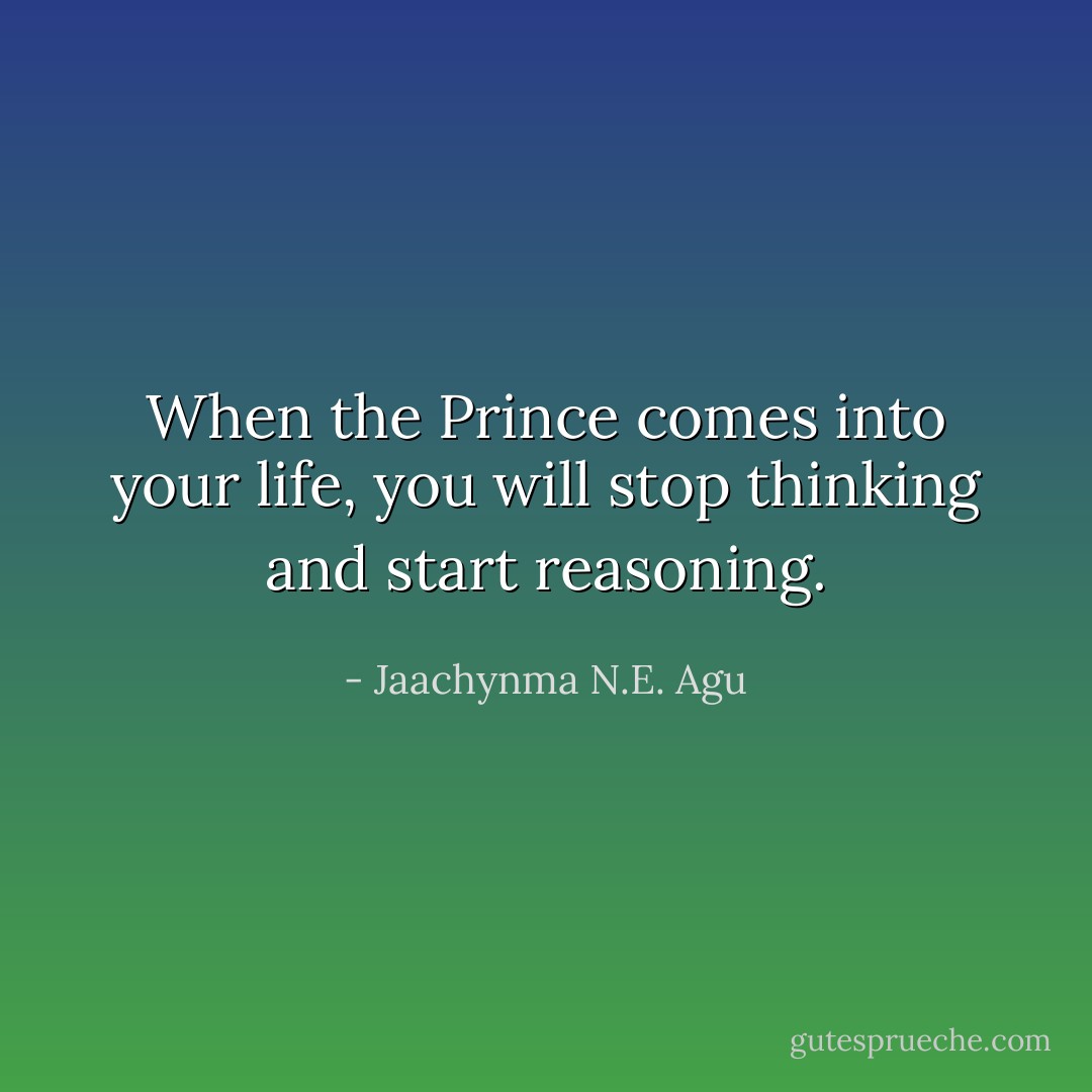 When the Prince comes into your life, you will stop thinking and start reasoning. - Jaachynma N.E. Agu