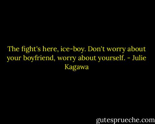 The fight's here, ice-boy. Don't worry about your boyfriend, worry about yourself. - Julie Kagawa