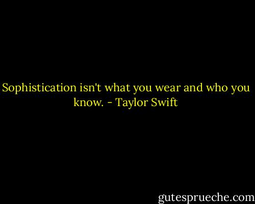 Sophistication isn't what you wear and who you know. - Taylor Swift