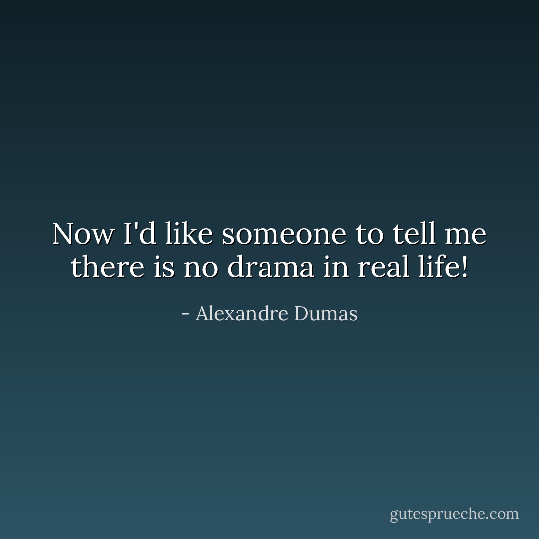 Now I'd like someone to tell me there is no drama in real life! - Alexandre Dumas