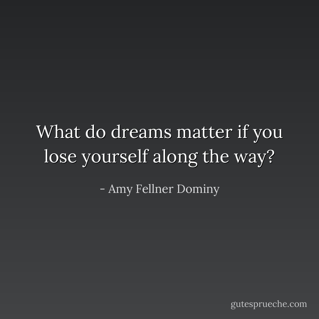What do dreams matter if you lose yourself along the way? - Amy Fellner Dominy