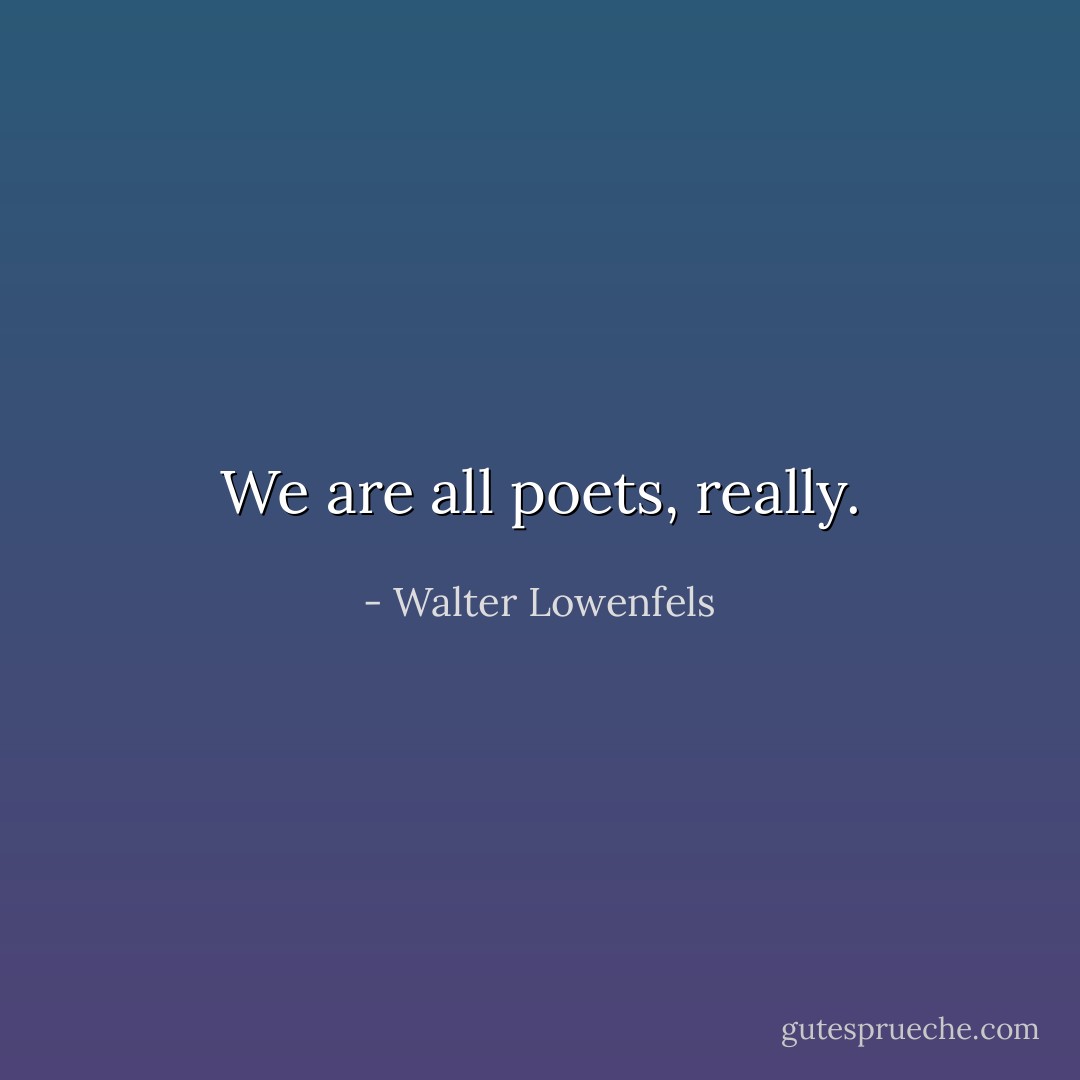 We are all poets, really. - Walter Lowenfels