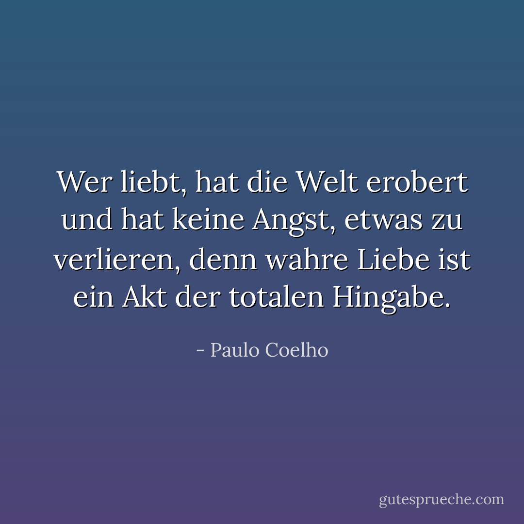 Wer liebt, hat die Welt erobert und hat keine Angst, etwas zu verlieren, denn wahre Liebe ist ein Akt der totalen Hingabe. - Paulo Coelho<