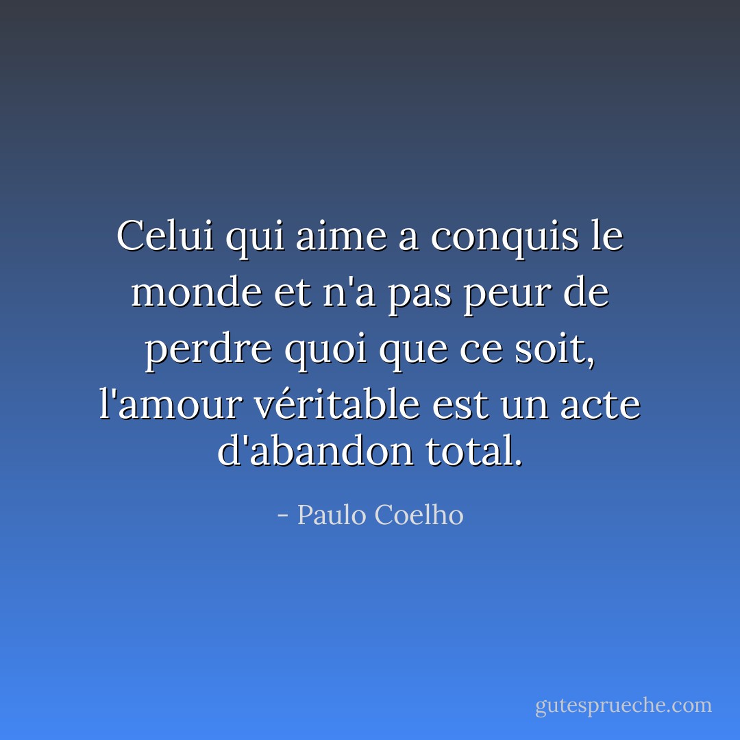 Celui qui aime a conquis le monde et n'a pas peur de perdre quoi que ce soit, l'amour véritable est un acte d'abandon total. - Paulo Coelho