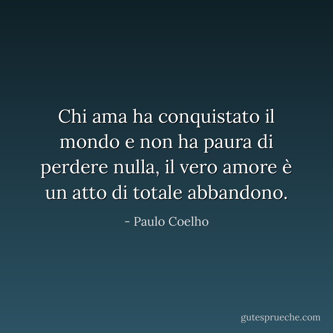Chi ama ha conquistato il mondo e non ha paura di perdere nulla, il vero amore è un atto di totale abbandono. - Paulo Coelho