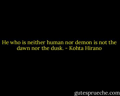 He who is neither human nor demon is not the dawn nor the dusk. - Kohta Hirano