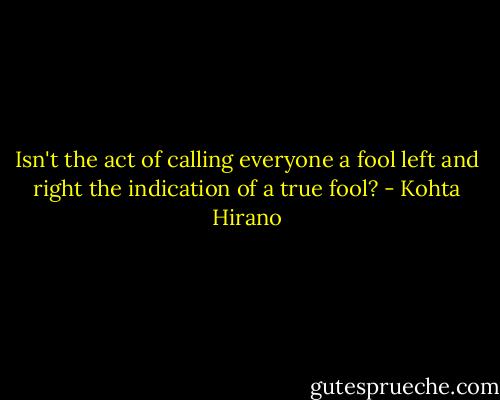 Isn't the act of calling everyone a fool left and right the indication of a true fool? - Kohta Hirano