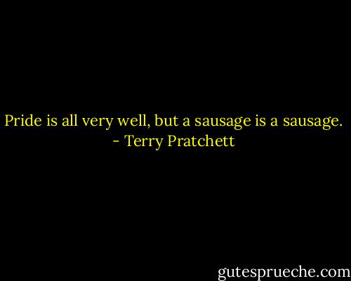 Pride is all very well, but a sausage is a sausage. - Terry Pratchett
