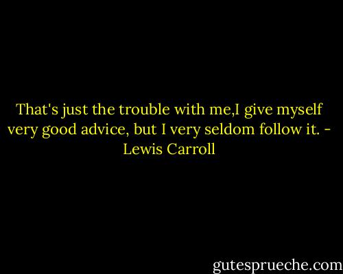 That's just the trouble with me,I give myself very good advice, but I very seldom follow it. - Lewis Carroll
