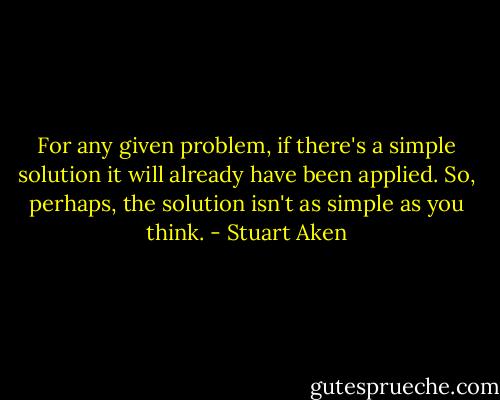 For any given problem, if there's a simple solution it will already have been applied. So, perhaps, the solution isn't as simple as you think. - Stuart Aken