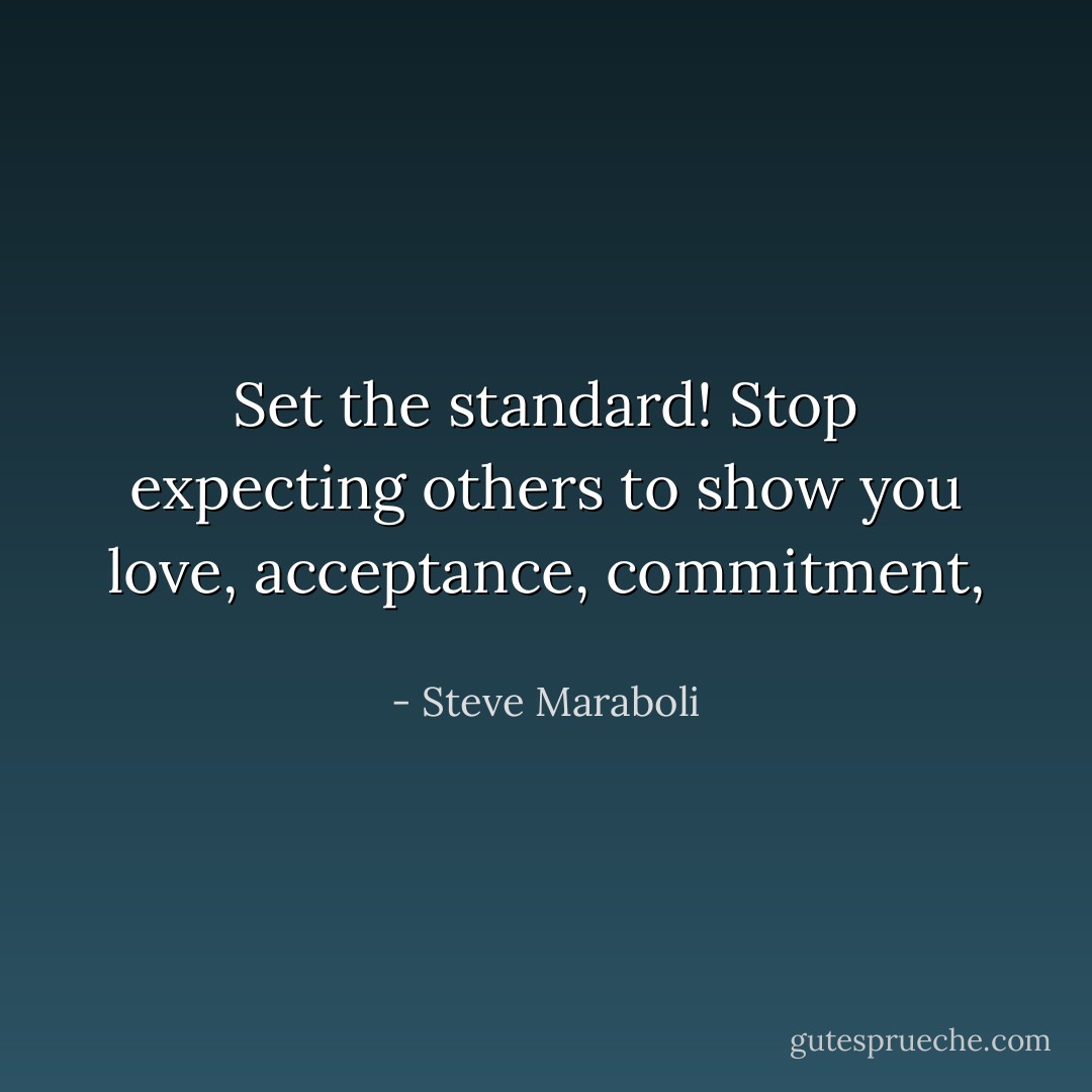 Set the standard! Stop expecting others to show you love, acceptance, commitment,  - Steve Maraboli