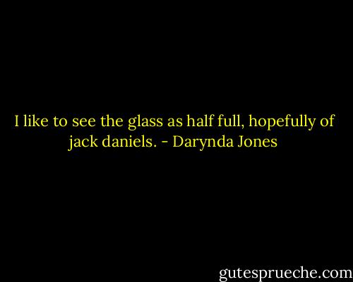 I like to see the glass as half full, hopefully of jack daniels. - Darynda Jones