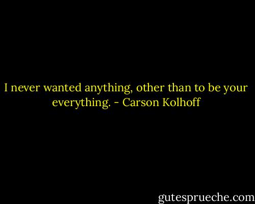 I never wanted anything, other than to be your everything. - Carson Kolhoff