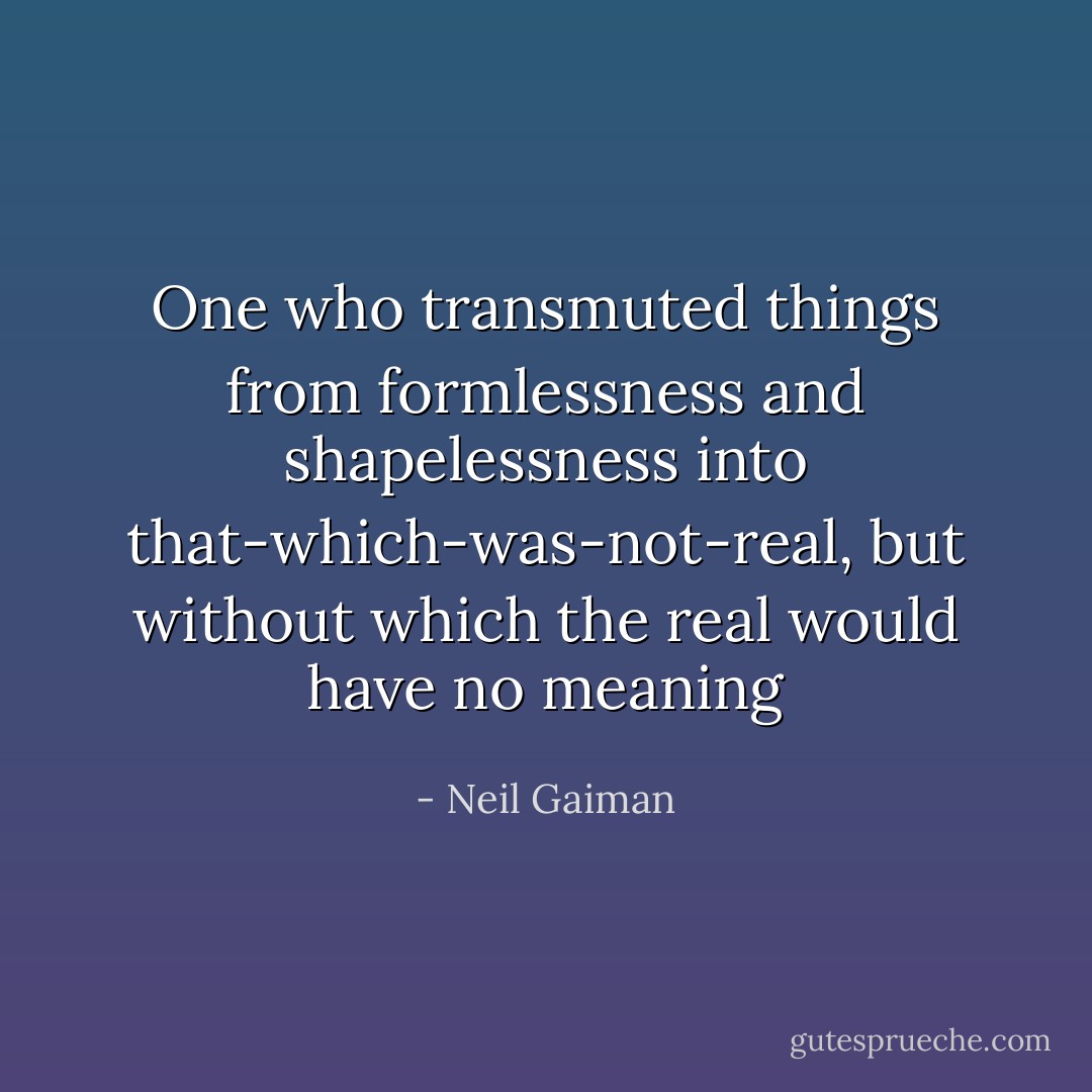 One who transmuted things from formlessness and shapelessness into that-which-was-not-real, but without which the real would have no meaning - Neil Gaiman