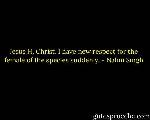 Jesus H. Christ. I have new respect for the female of the species suddenly. - Nalini Singh