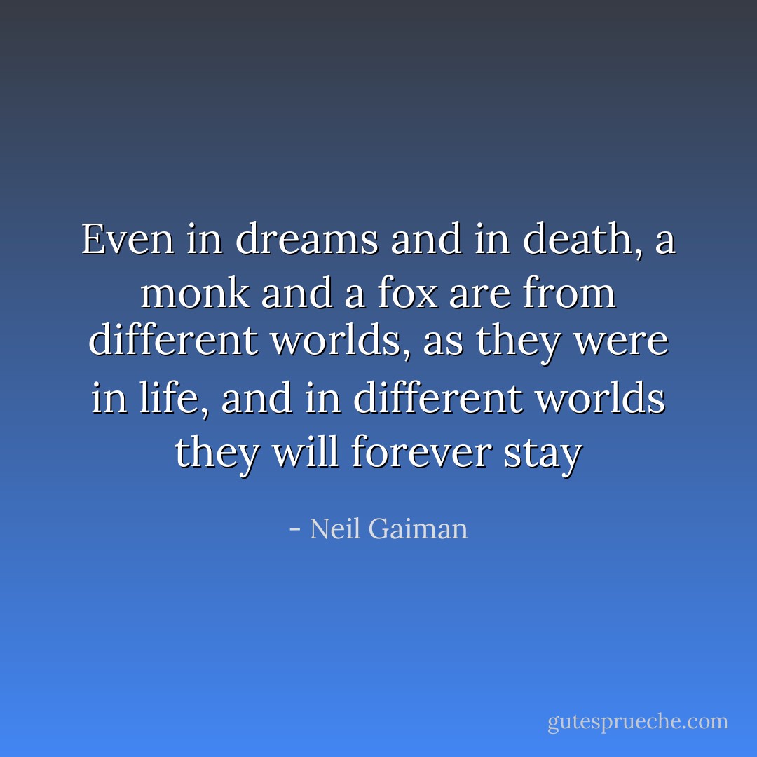 Even in dreams and in death, a monk and a fox are from different worlds, as they were in life, and in different worlds they will forever stay - Neil Gaiman