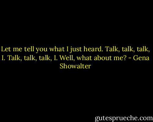 Let me tell you what I just heard. Talk, talk, talk, I. Talk, talk, talk, I. Well, what about me? - Gena Showalter