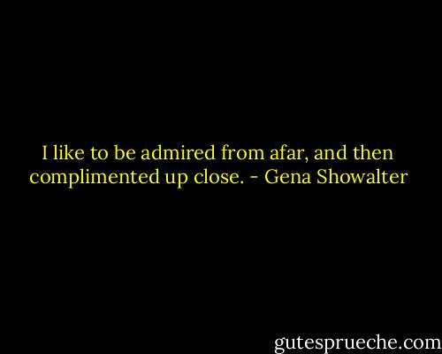 I like to be admired from afar, and then complimented up close. - Gena Showalter